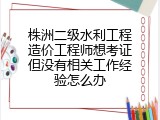 株洲二级水利工程造价工程师想考证但没有相关工作经验怎么办