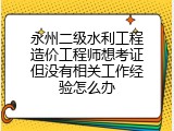 永州二级水利工程造价工程师想考证但没有相关工作经验怎么办