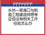 永州一级港口与航道工程建造师想考证但没有相关工作经验怎么办