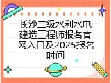 长沙二级水利水电建造工程师报名官网入口及2025报名时间