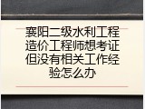 襄阳二级水利工程造价工程师想考证但没有相关工作经验怎么办