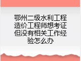 鄂州二级水利工程造价工程师想考证但没有相关工作经验怎么办