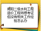 南阳二级水利工程造价工程师想考证但没有相关工作经验怎么办