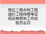 商丘二级水利工程造价工程师想考证但没有相关工作经验怎么办