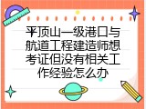 平顶山一级港口与航道工程建造师想考证但没有相关工作经验怎么办
