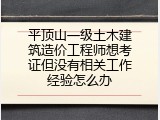 平顶山一级土木建筑造价工程师想考证但没有相关工作经验怎么办