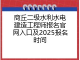 商丘二级水利水电建造工程师报名官网入口及2025报名时间