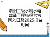 洛阳二级水利水电建造工程师报名官网入口及2025报名时间