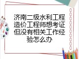 济南二级水利工程造价工程师想考证但没有相关工作经验怎么办
