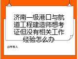 济南一级港口与航道工程建造师想考证但没有相关工作经验怎么办