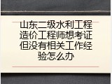 山东二级水利工程造价工程师想考证但没有相关工作经验怎么办
