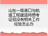 山东一级港口与航道工程建造师想考证但没有相关工作经验怎么办