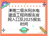 济南二级水利水电建造工程师报名官网入口及2025报名时间