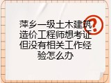 萍乡一级土木建筑造价工程师想考证但没有相关工作经验怎么办