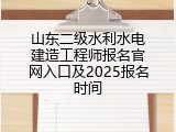 山东二级水利水电建造工程师报名官网入口及2025报名时间