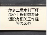 萍乡二级水利工程造价工程师想考证但没有相关工作经验怎么办
