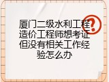 厦门二级水利工程造价工程师想考证但没有相关工作经验怎么办