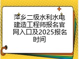 萍乡二级水利水电建造工程师报名官网入口及2025报名时间