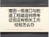 莆田一级港口与航道工程建造师想考证但没有相关工作经验怎么办