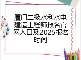 厦门二级水利水电建造工程师报名官网入口及2025报名时间