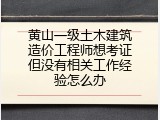 黄山一级土木建筑造价工程师想考证但没有相关工作经验怎么办