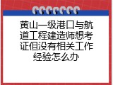 黄山一级港口与航道工程建造师想考证但没有相关工作经验怎么办