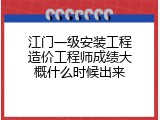 江门一级安装工程造价工程师成绩大概什么时候出来