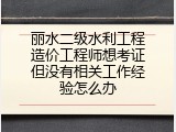 丽水二级水利工程造价工程师想考证但没有相关工作经验怎么办
