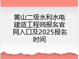 黄山二级水利水电建造工程师报名官网入口及2025报名时间