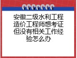 安徽二级水利工程造价工程师想考证但没有相关工作经验怎么办