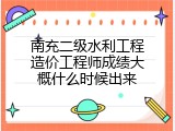 南充二级水利工程造价工程师成绩大概什么时候出来