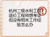 杭州二级水利工程造价工程师想考证但没有相关工作经验怎么办