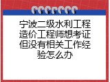 宁波二级水利工程造价工程师想考证但没有相关工作经验怎么办