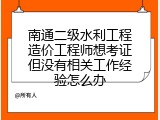 南通二级水利工程造价工程师想考证但没有相关工作经验怎么办
