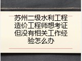 苏州二级水利工程造价工程师想考证但没有相关工作经验怎么办