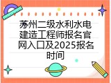 苏州二级水利水电建造工程师报名官网入口及2025报名时间