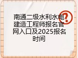 南通二级水利水电建造工程师报名官网入口及2025报名时间