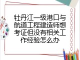 牡丹江一级港口与航道工程建造师想考证但没有相关工作经验怎么办