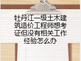 牡丹江一级土木建筑造价工程师想考证但没有相关工作经验怎么办