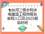 七台河二级水利水电建造工程师报名官网入口及2025报名时间