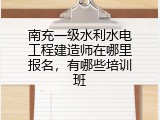 南充一级水利水电工程建造师在哪里报名，有哪些培训班