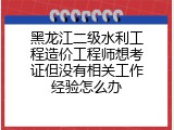 黑龙江二级水利工程造价工程师想考证但没有相关工作经验怎么办