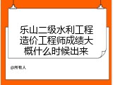 乐山二级水利工程造价工程师成绩大概什么时候出来