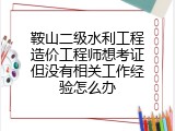 鞍山二级水利工程造价工程师想考证但没有相关工作经验怎么办