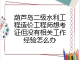 葫芦岛二级水利工程造价工程师想考证但没有相关工作经验怎么办
