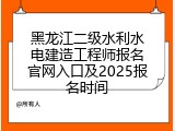 黑龙江二级水利水电建造工程师报名官网入口及2025报名时间