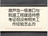 葫芦岛一级港口与航道工程建造师想考证但没有相关工作经验怎么办