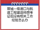 晋城一级港口与航道工程建造师想考证但没有相关工作经验怎么办
