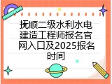 抚顺二级水利水电建造工程师报名官网入口及2025报名时间