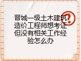 晋城一级土木建筑造价工程师想考证但没有相关工作经验怎么办